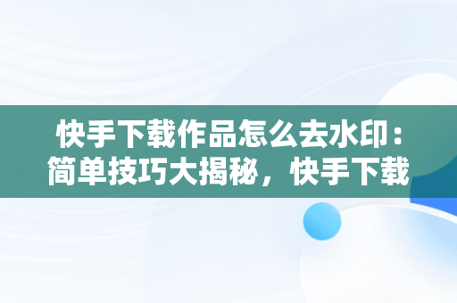 快手下载作品怎么去水印：简单技巧大揭秘，快手下载作品怎么去水印视频 