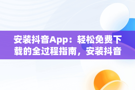 安装抖音App：轻松免费下载的全过程指南，安装抖音app免费下载 