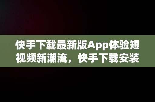 快手下载最新版App体验短视频新潮流，快手下载安装官方下载 