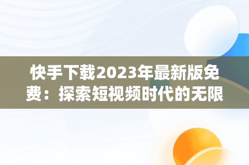 快手下载2023年最新版免费：探索短视频时代的无限可能，快手下载2023年最新版免费安装作业帮APp 