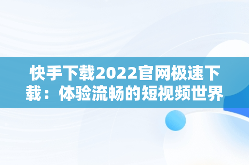 快手下载2022官网极速下载：体验流畅的短视频世界，快手下载2022官网极速下载最新版 