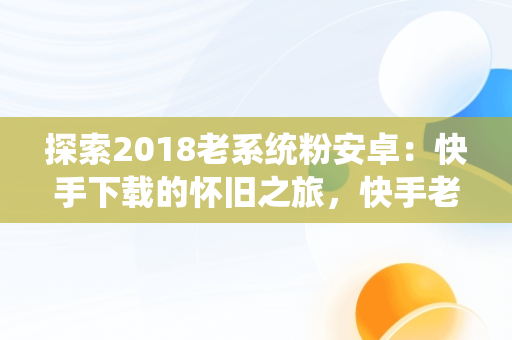 探索2018老系统粉安卓：快手下载的怀旧之旅，快手老版本安装包 