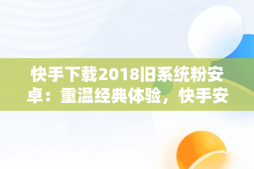 快手下载2018旧系统粉安卓：重温经典体验，快手安卓旧版 