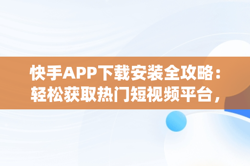 快手APP下载安装全攻略：轻松获取热门短视频平台，下载一下快手app 