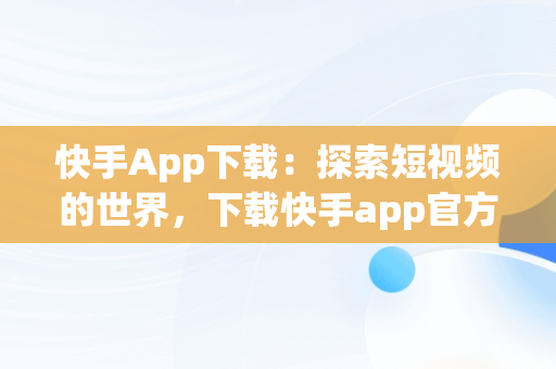 快手App下载：探索短视频的世界，下载快手app官方正版 