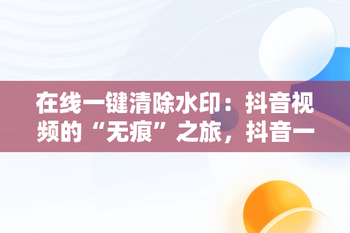 在线一键清除水印：抖音视频的“无痕”之旅，抖音一键去水印在线 