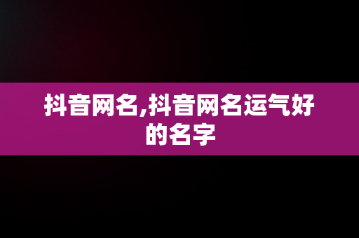 抖音网名,抖音网名运气好的名字