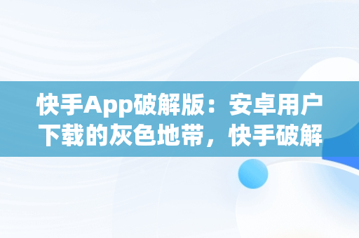 快手App破解版：安卓用户下载的灰色地带，快手破解版apk2 