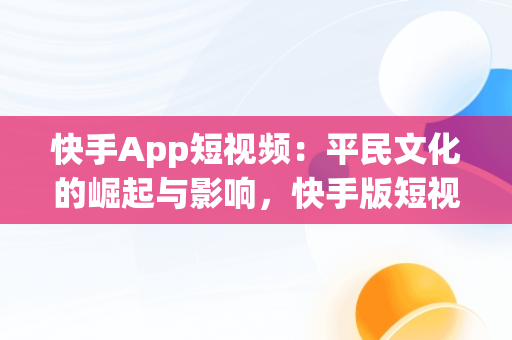 快手App短视频：平民文化的崛起与影响，快手版短视频 