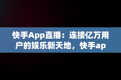 快手App直播：连接亿万用户的娱乐新天地，快手app直播在哪 