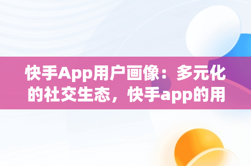 快手App用户画像：多元化的社交生态，快手app的用户画像在哪里 