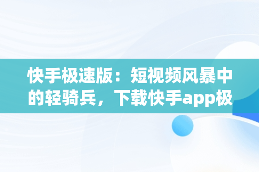 快手极速版：短视频风暴中的轻骑兵，下载快手app极速版 