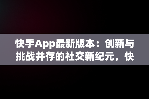 快手App最新版本：创新与挑战并存的社交新纪元，快手app最新版本是多少 