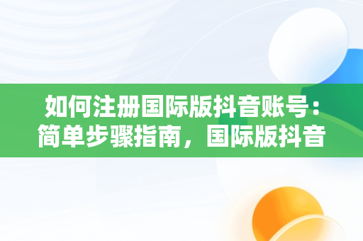 如何注册国际版抖音账号：简单步骤指南，国际版抖音账号怎么注册不了 