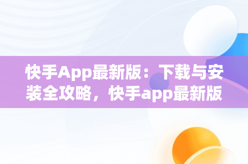 快手App最新版：下载与安装全攻略，快手app最新版下载 