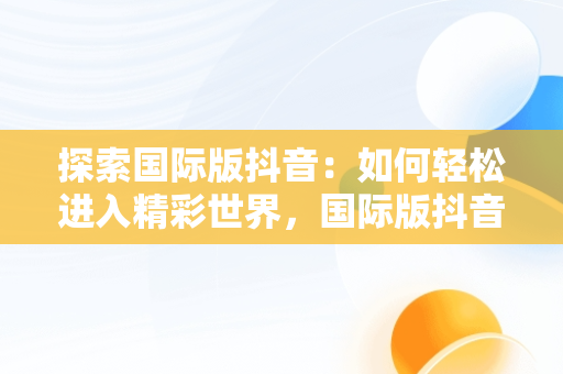 探索国际版抖音：如何轻松进入精彩世界，国际版抖音观看入口怎么设置 