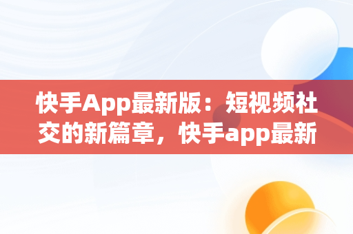 快手App最新版：短视频社交的新篇章，快手app最新版本 