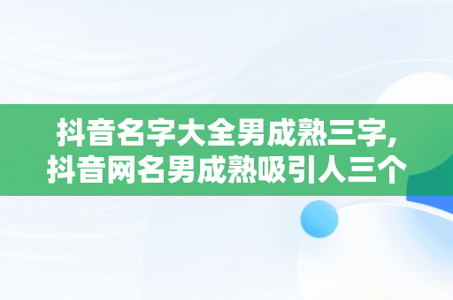 抖音名字大全男成熟三字,抖音网名男成熟吸引人三个字