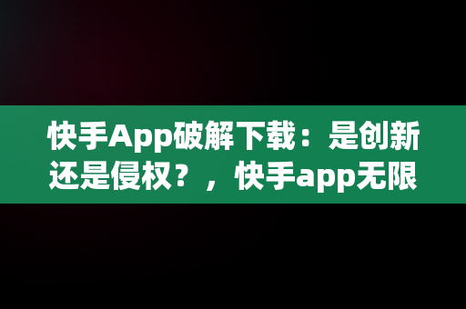 快手App破解下载：是创新还是侵权？，快手app无限次下载破解教程 