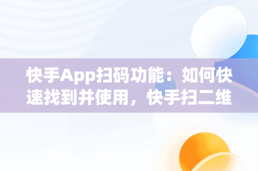 快手App扫码功能：如何快速找到并使用，快手扫二维码在哪里 