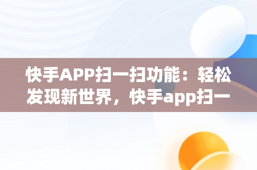 快手APP扫一扫功能：轻松发现新世界，快手app扫一扫怎么找 