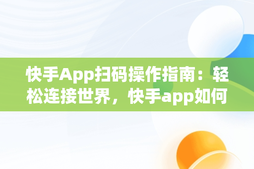 快手App扫码操作指南：轻松连接世界，快手app如何扫码 