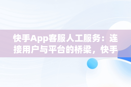 快手App客服人工服务：连接用户与平台的桥梁，快手官方客服人工服务 