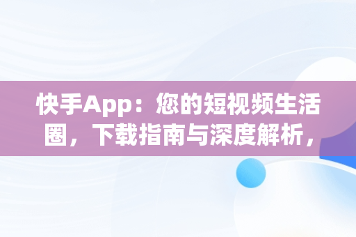 快手App：您的短视频生活圈，下载指南与深度解析，快手 app下载 