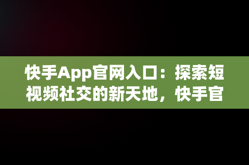 快手App官网入口：探索短视频社交的新天地，快手官网版 