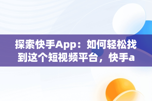 探索快手App：如何轻松找到这个短视频平台，快手app在哪里找怎么操作 