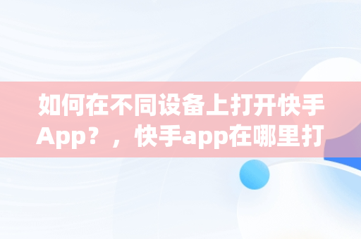 如何在不同设备上打开快手App？，快手app在哪里打开扫一扫功能 