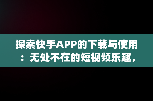 探索快手APP的下载与使用：无处不在的短视频乐趣，快手app免费下载安装 