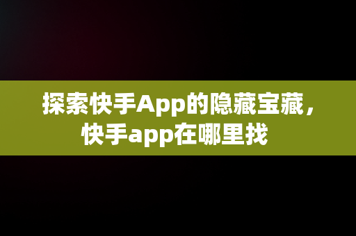 探索快手App的隐藏宝藏，快手app在哪里找 