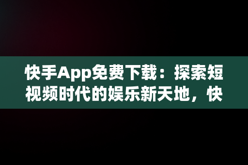 快手App免费下载：探索短视频时代的娱乐新天地，快手app免费下载到主页上 