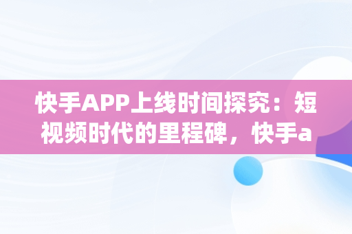 快手APP上线时间探究：短视频时代的里程碑，快手app什么时候上线的啊 