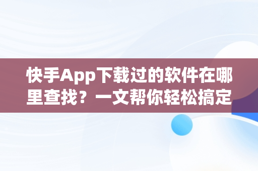 快手App下载过的软件在哪里查找？一文帮你轻松搞定，快手下载的软件怎么找 