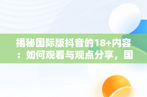 揭秘国际版抖音的18+内容：如何观看与观点分享，国际版抖音怎么看限制内容 