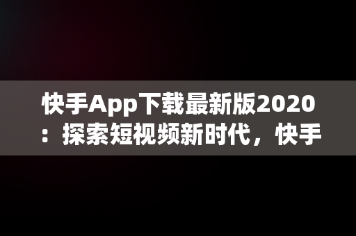 快手App下载最新版2020：探索短视频新时代，快手app下载最新版2024-快手2024最新版官方正版 