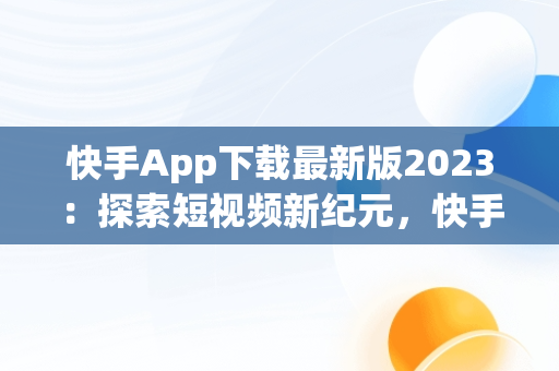 快手App下载最新版2023：探索短视频新纪元，快手app下载最新版2024-快手2024最新版官方正版 