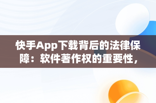 快手App下载背后的法律保障：软件著作权的重要性，要安装快手 