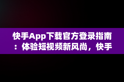 快手App下载官方登录指南：体验短视频新风尚，快手app下载官方登录苹果 