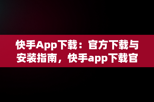 快手App下载：官方下载与安装指南，快手app下载官方版 