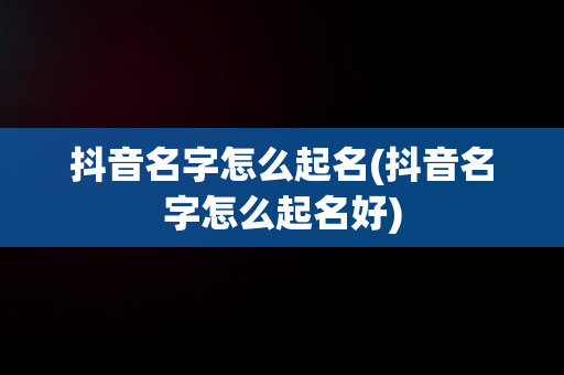 抖音名字怎么起名(抖音名字怎么起名好)