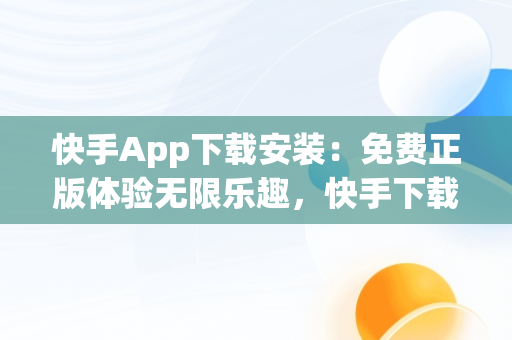 快手App下载安装：免费正版体验无限乐趣，快手下载安装免费下载手机软件 