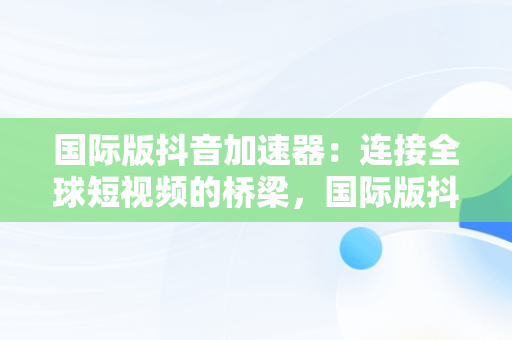 国际版抖音加速器：连接全球短视频的桥梁，国际版抖音加速器用哪个 