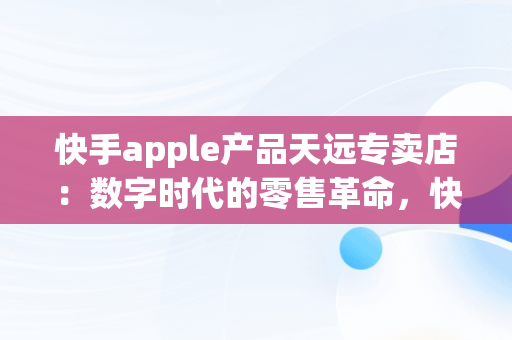 快手apple产品天远专卖店：数字时代的零售革命，快手卖苹果 