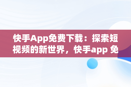 快手App免费下载：探索短视频的新世界，快手app 免费下载2023年 