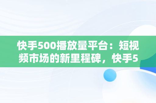 快手500播放量平台：短视频市场的新里程碑，快手500播放量能拿多少钱? 
