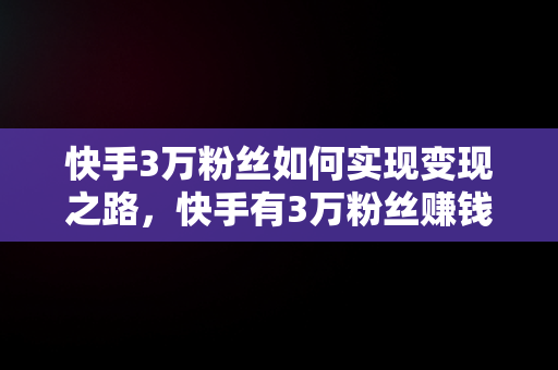 快手3万粉丝如何实现变现之路，快手有3万粉丝赚钱吗 