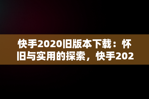 快手2020旧版本下载：怀旧与实用的探索，快手2020旧版本下载 快手版本 